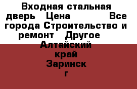 Входная стальная дверь › Цена ­ 4 500 - Все города Строительство и ремонт » Другое   . Алтайский край,Заринск г.